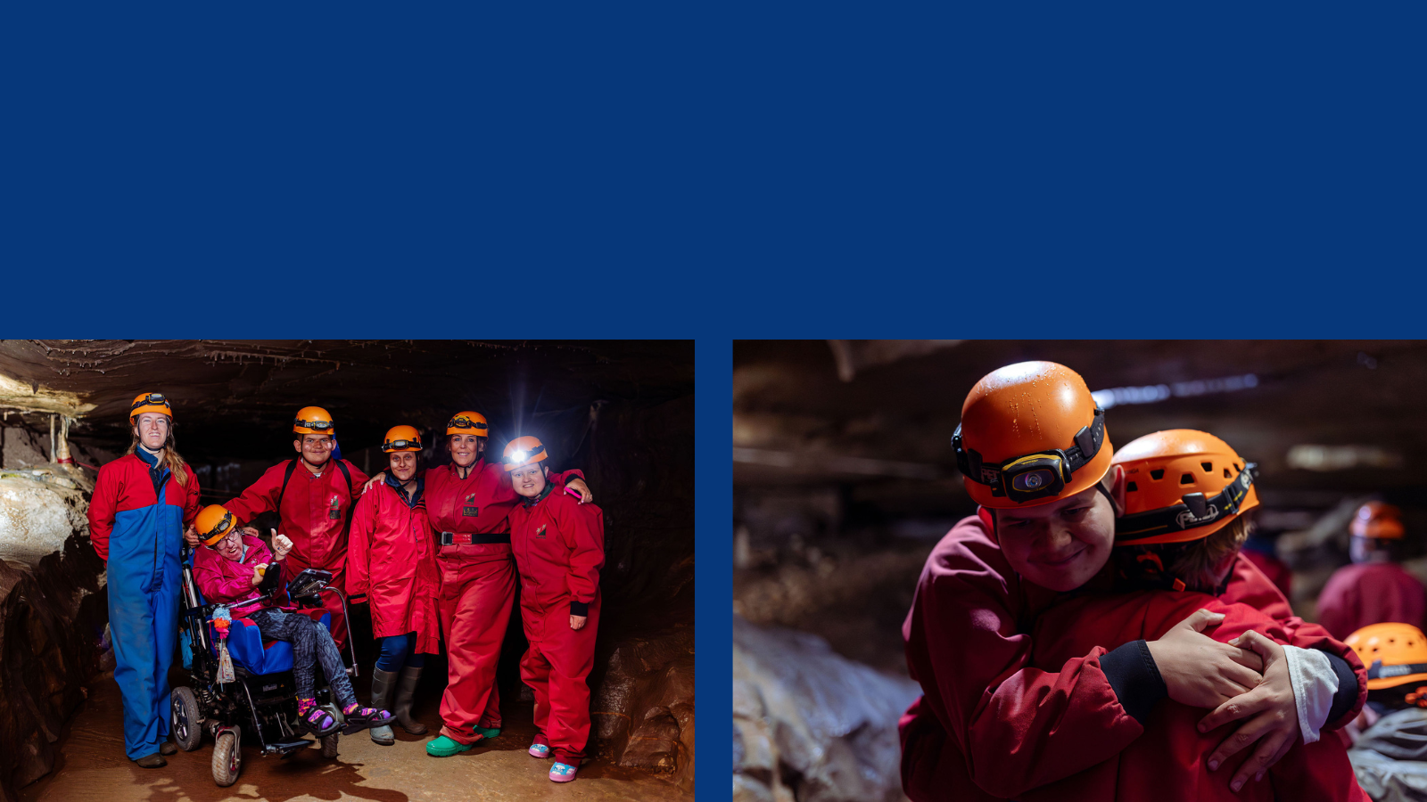 The image on the left-hand side is of a group of young-adults wearing red waterproof overalls and orange hard hats whilst inside a cave, one person within the group is a powerchair user. The image on the right-hand side is of two of the young-adults hugging each other whilst in the cave.
