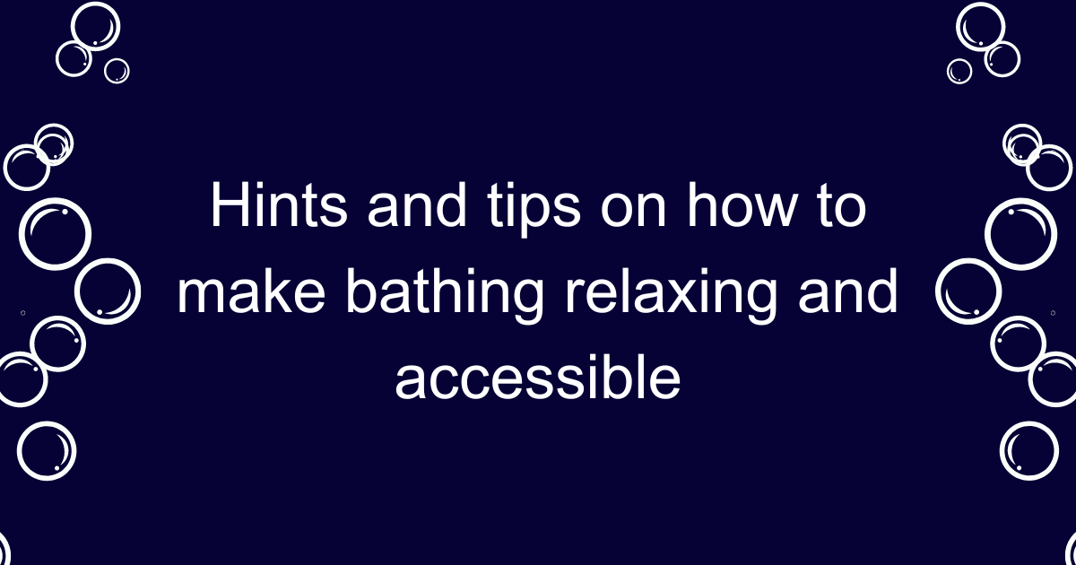 A dark blue header image with words in white that say Hints and tips on how to make bathing relaxing and accessible. There are white bubbles down the left and right side of the image.