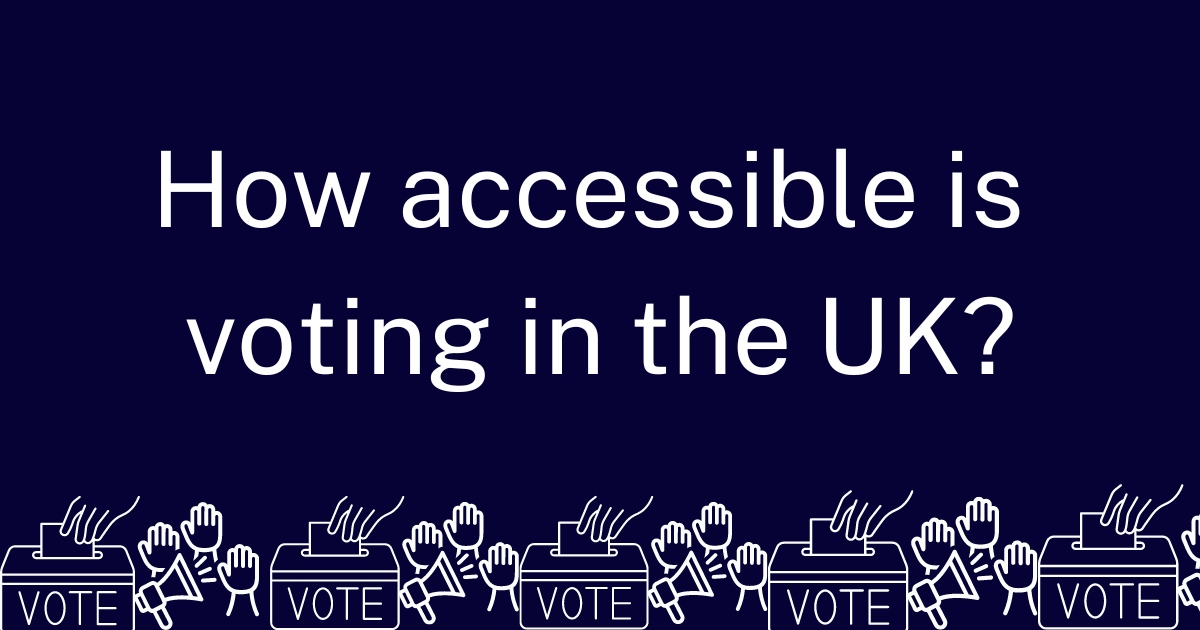 A dark blue banner image with the words in white, how accessible is voting in the UK? Underneath the words are white outlined graphics of a voting ballot box and three hands which are raised next to a megaphone. 